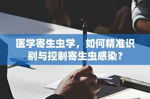 医学寄生虫学，如何精准识别与控制寄生虫感染？