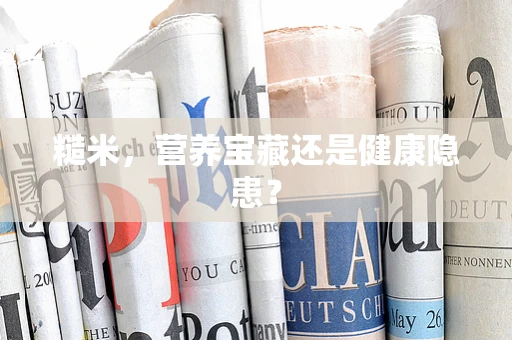 糙米，营养宝藏还是健康隐患？