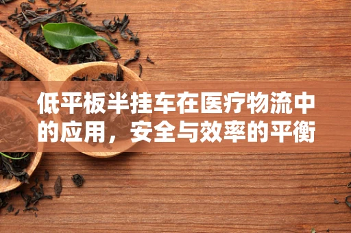 低平板半挂车在医疗物流中的应用，安全与效率的平衡点在哪里？