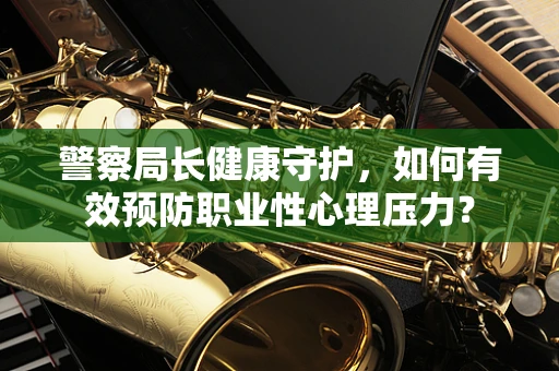 警察局长健康守护，如何有效预防职业性心理压力？