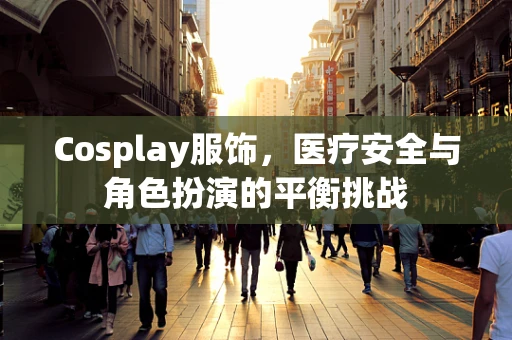 Cosplay服饰，医疗安全与角色扮演的平衡挑战