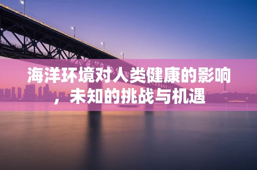 海洋环境对人类健康的影响，未知的挑战与机遇