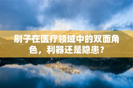 刷子在医疗领域中的双面角色，利器还是隐患？