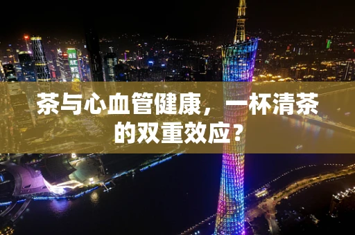 茶与心血管健康，一杯清茶的双重效应？