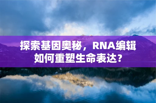 探索基因奥秘，RNA编辑如何重塑生命表达？