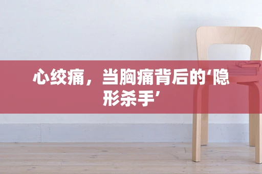 心绞痛，当胸痛背后的‘隐形杀手’