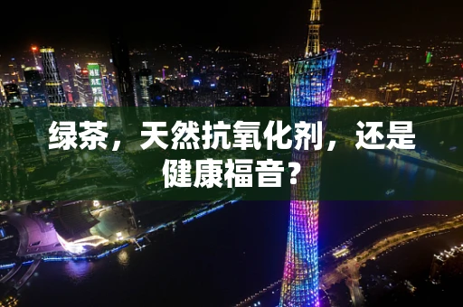绿茶，天然抗氧化剂，还是健康福音？