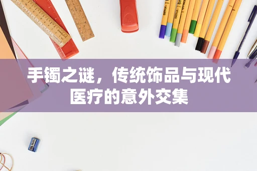 手镯之谜，传统饰品与现代医疗的意外交集