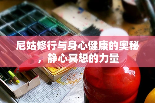 尼姑修行与身心健康的奥秘，静心冥想的力量