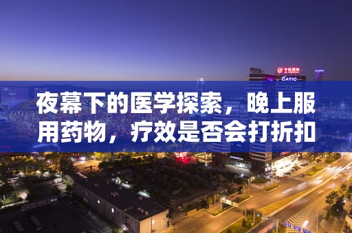 夜幕下的医学探索，晚上服用药物，疗效是否会打折扣？