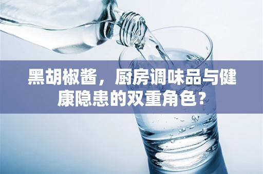 黑胡椒酱，厨房调味品与健康隐患的双重角色？