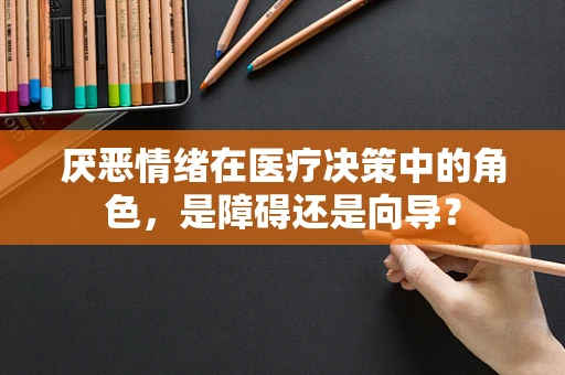 厌恶情绪在医疗决策中的角色，是障碍还是向导？