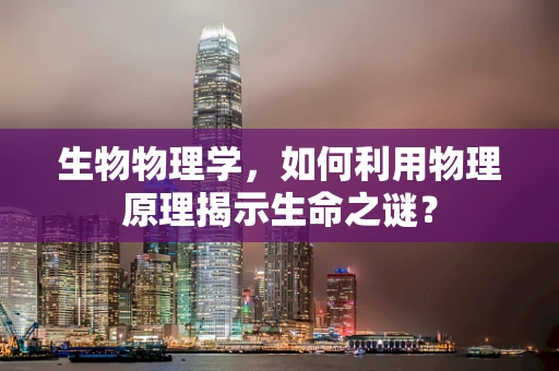 生物物理学，如何利用物理原理揭示生命之谜？