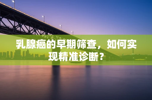 乳腺癌的早期筛查，如何实现精准诊断？