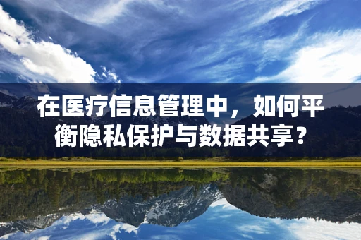 在医疗信息管理中，如何平衡隐私保护与数据共享？