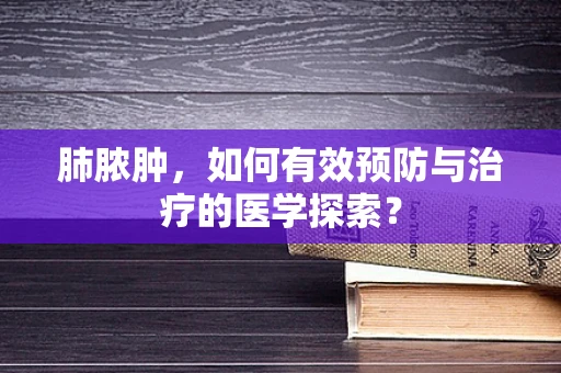 肺脓肿，如何有效预防与治疗的医学探索？