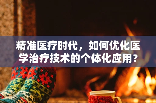 精准医疗时代，如何优化医学治疗技术的个体化应用？