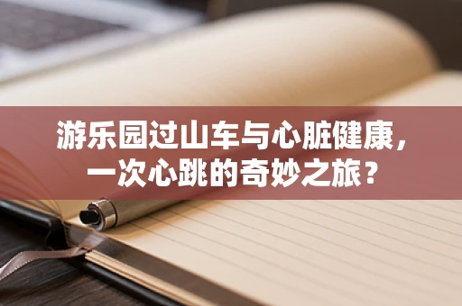 游乐园过山车与心脏健康，一次心跳的奇妙之旅？