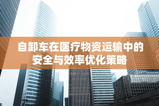 自卸车在医疗物资运输中的安全与效率优化策略