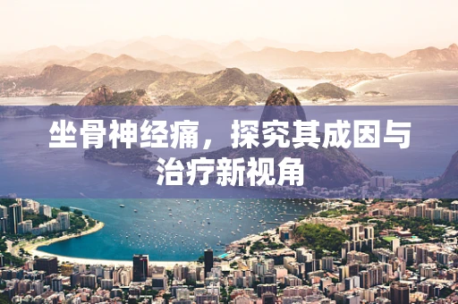坐骨神经痛，探究其成因与治疗新视角