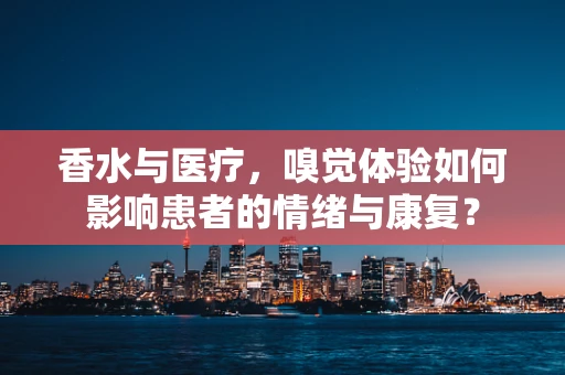 香水与医疗，嗅觉体验如何影响患者的情绪与康复？