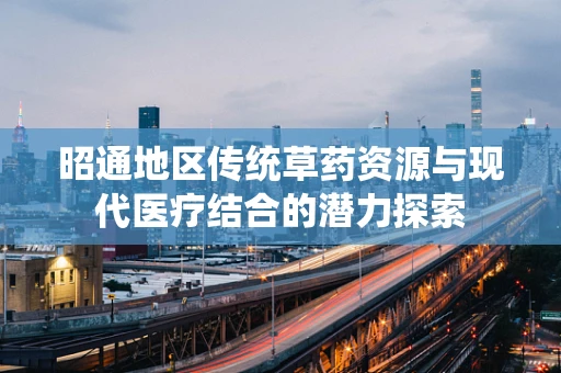 昭通地区传统草药资源与现代医疗结合的潜力探索