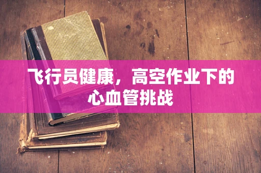 飞行员健康，高空作业下的心血管挑战