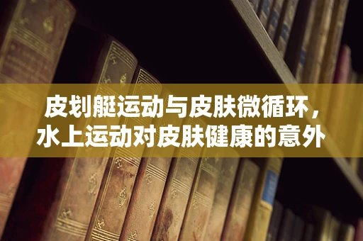 皮划艇运动与皮肤微循环，水上运动对皮肤健康的意外影响？
