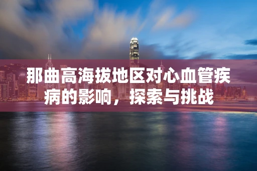 那曲高海拔地区对心血管疾病的影响，探索与挑战