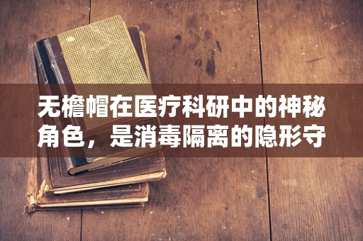 无檐帽在医疗科研中的神秘角色，是消毒隔离的隐形守护者吗？
