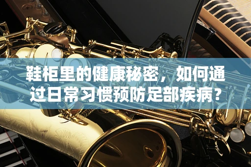 鞋柜里的健康秘密，如何通过日常习惯预防足部疾病？