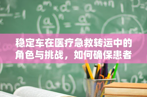 稳定车在医疗急救转运中的角色与挑战，如何确保患者安全送达？