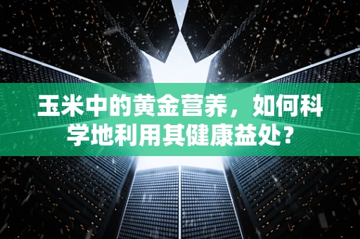 玉米中的黄金营养，如何科学地利用其健康益处？