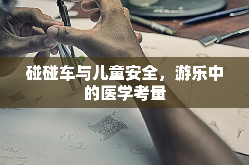 碰碰车与儿童安全，游乐中的医学考量