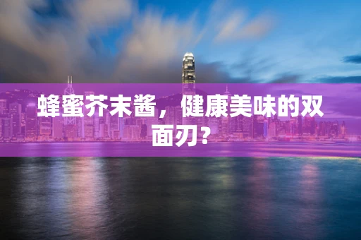 蜂蜜芥末酱，健康美味的双面刃？
