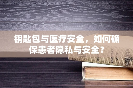 钥匙包与医疗安全，如何确保患者隐私与安全？