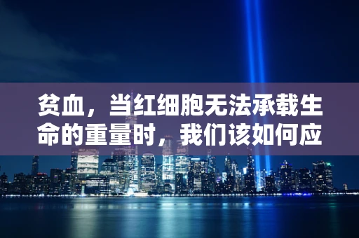 贫血，当红细胞无法承载生命的重量时，我们该如何应对？
