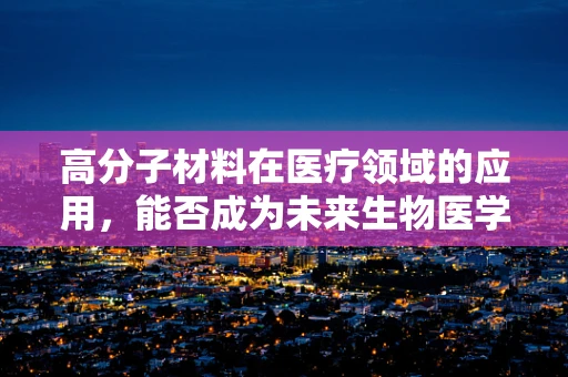 高分子材料在医疗领域的应用，能否成为未来生物医学的‘超级材料’？