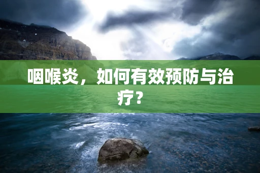 咽喉炎，如何有效预防与治疗？
