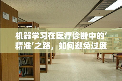 机器学习在医疗诊断中的‘精准’之路，如何避免过度依赖与误诊？