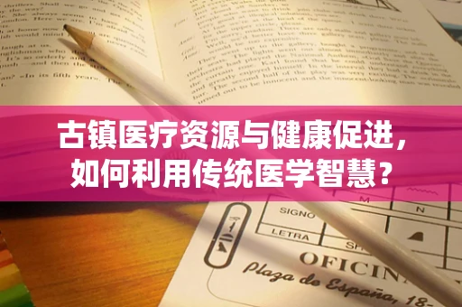 古镇医疗资源与健康促进，如何利用传统医学智慧？