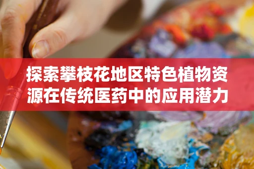 探索攀枝花地区特色植物资源在传统医药中的应用潜力