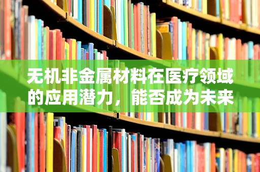 无机非金属材料在医疗领域的应用潜力，能否成为未来生物医学材料的新星？