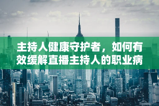主持人健康守护者，如何有效缓解直播主持人的职业病？