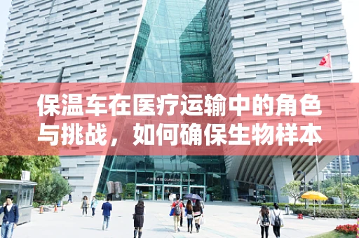 保温车在医疗运输中的角色与挑战，如何确保生物样本的稳定运输？