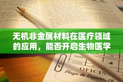 无机非金属材料在医疗领域的应用，能否开启生物医学新篇章？