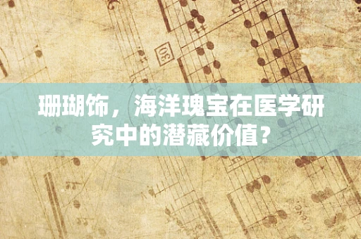 珊瑚饰，海洋瑰宝在医学研究中的潜藏价值？