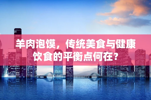 羊肉泡馍，传统美食与健康饮食的平衡点何在？
