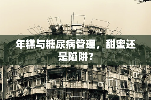 年糕与糖尿病管理，甜蜜还是陷阱？