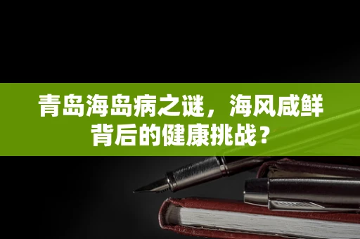 青岛海岛病之谜，海风咸鲜背后的健康挑战？